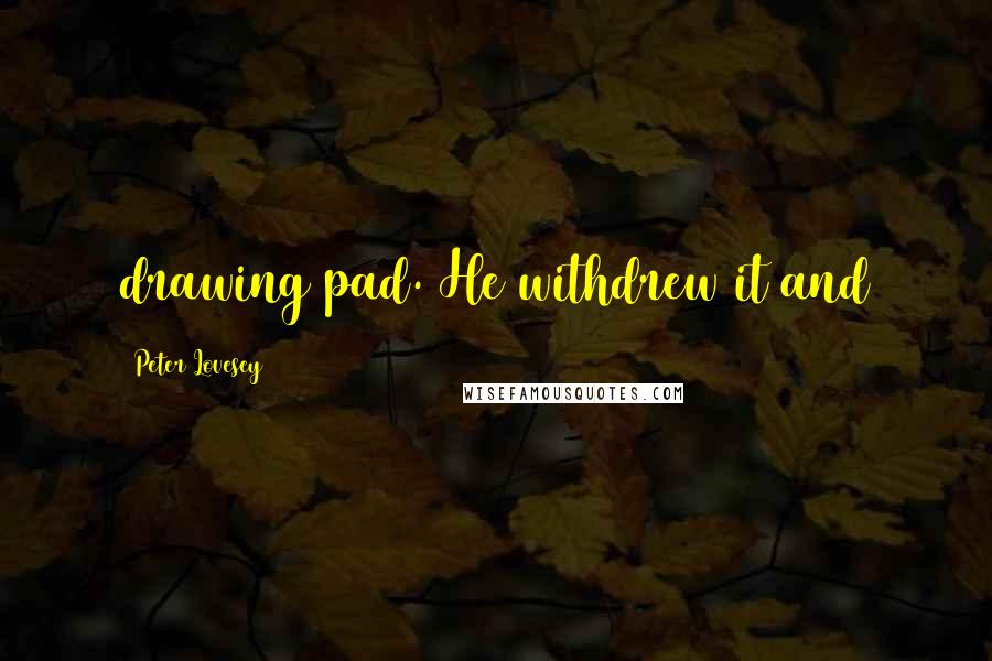 Peter Lovesey Quotes: drawing pad. He withdrew it and