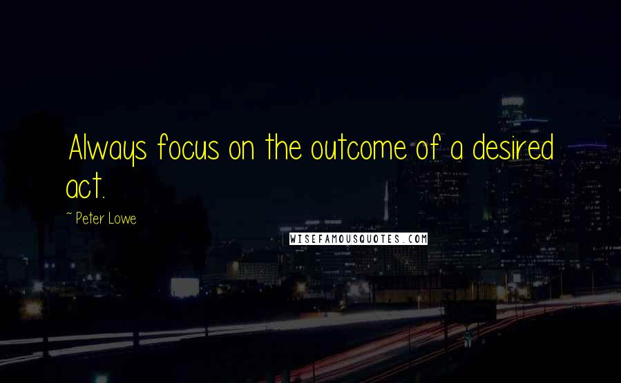 Peter Lowe Quotes: Always focus on the outcome of a desired act.