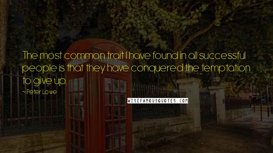 Peter Lowe Quotes: The most common trait I have found in all successful people is that they have conquered the temptation to give up.