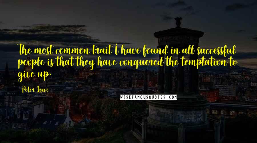 Peter Lowe Quotes: The most common trait I have found in all successful people is that they have conquered the temptation to give up.