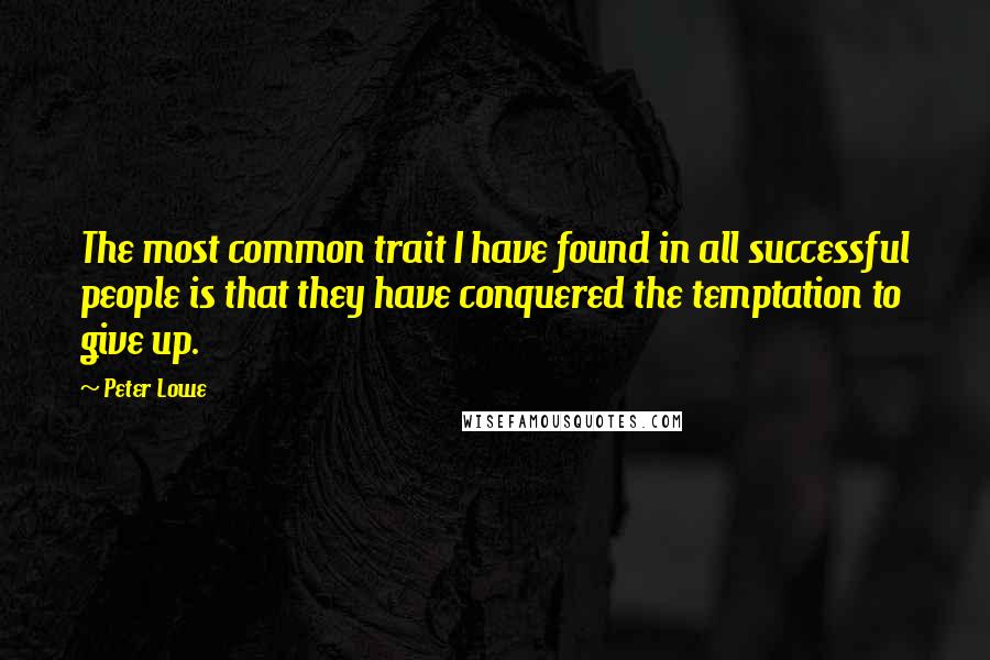 Peter Lowe Quotes: The most common trait I have found in all successful people is that they have conquered the temptation to give up.