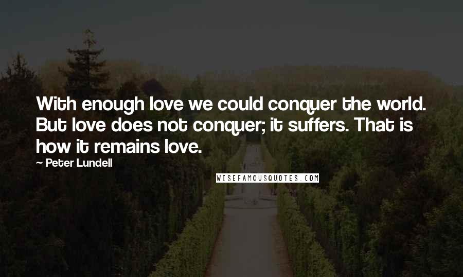 Peter Lundell Quotes: With enough love we could conquer the world. But love does not conquer; it suffers. That is how it remains love.