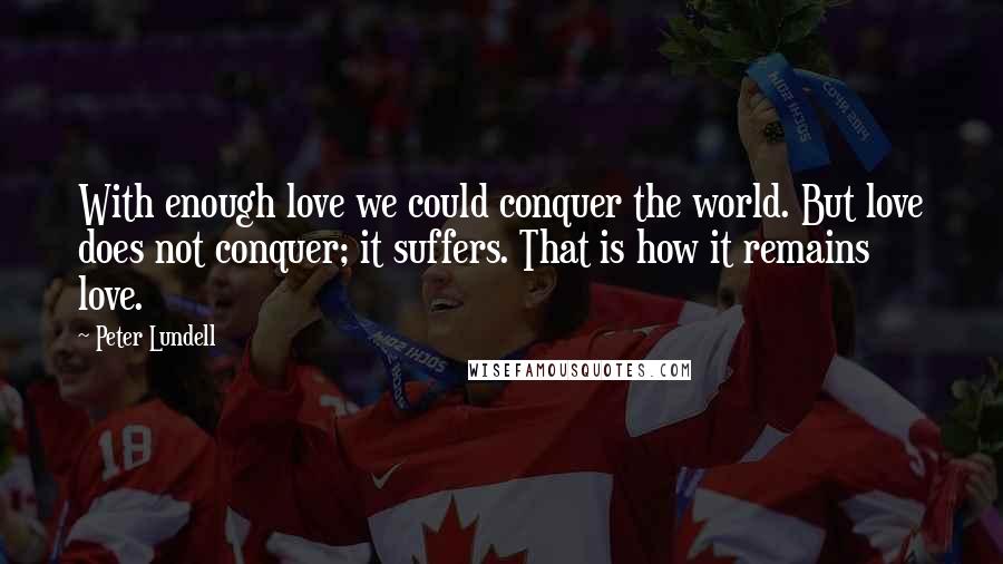 Peter Lundell Quotes: With enough love we could conquer the world. But love does not conquer; it suffers. That is how it remains love.