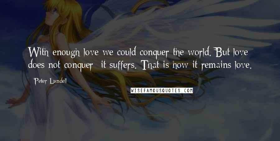Peter Lundell Quotes: With enough love we could conquer the world. But love does not conquer; it suffers. That is how it remains love.
