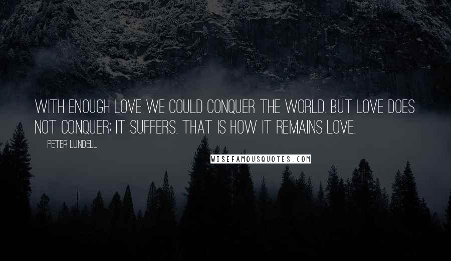 Peter Lundell Quotes: With enough love we could conquer the world. But love does not conquer; it suffers. That is how it remains love.