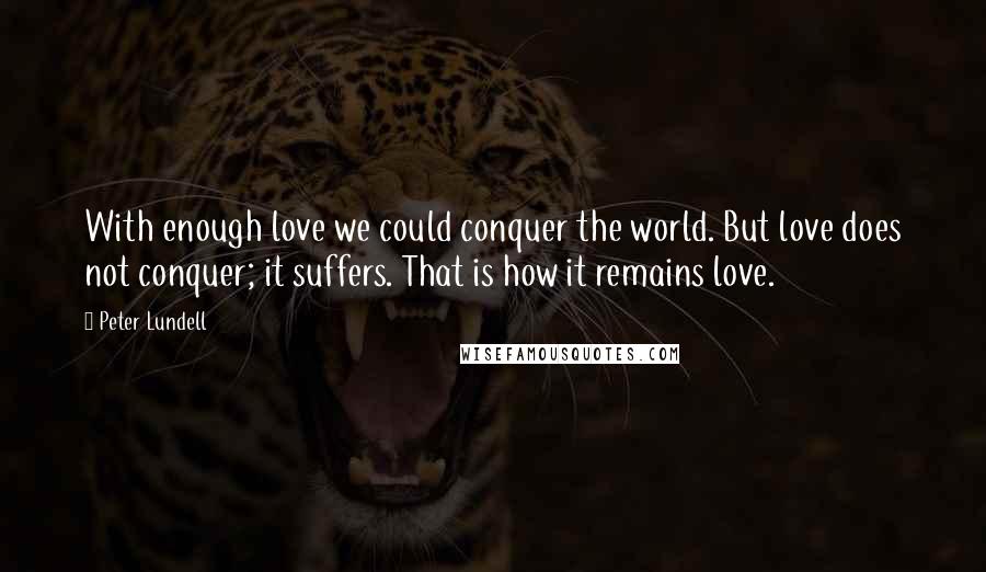 Peter Lundell Quotes: With enough love we could conquer the world. But love does not conquer; it suffers. That is how it remains love.