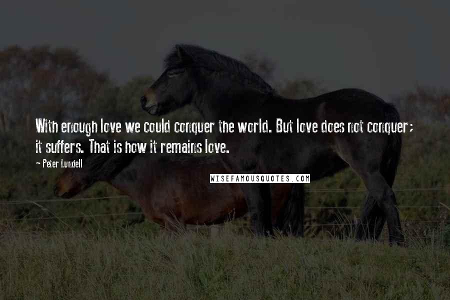 Peter Lundell Quotes: With enough love we could conquer the world. But love does not conquer; it suffers. That is how it remains love.