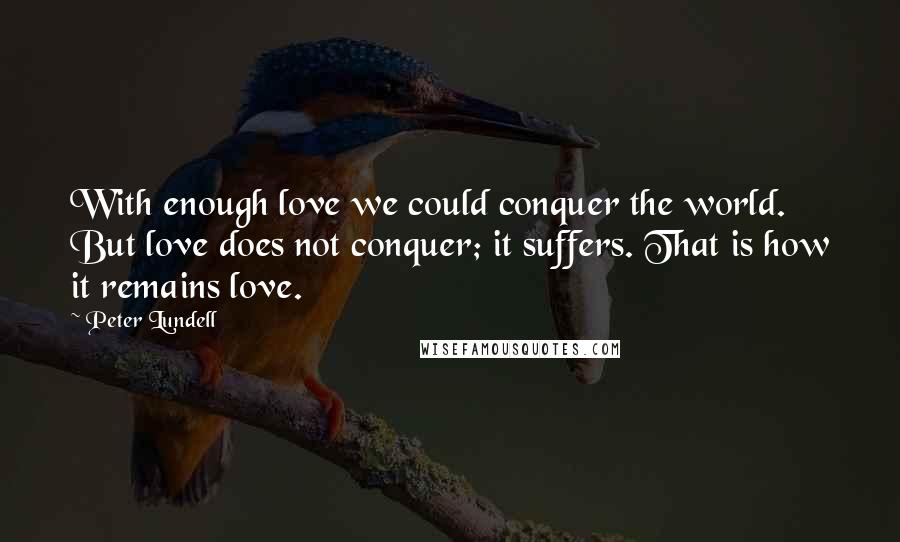 Peter Lundell Quotes: With enough love we could conquer the world. But love does not conquer; it suffers. That is how it remains love.
