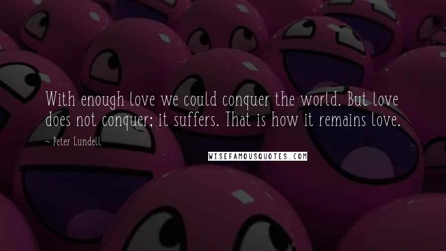 Peter Lundell Quotes: With enough love we could conquer the world. But love does not conquer; it suffers. That is how it remains love.