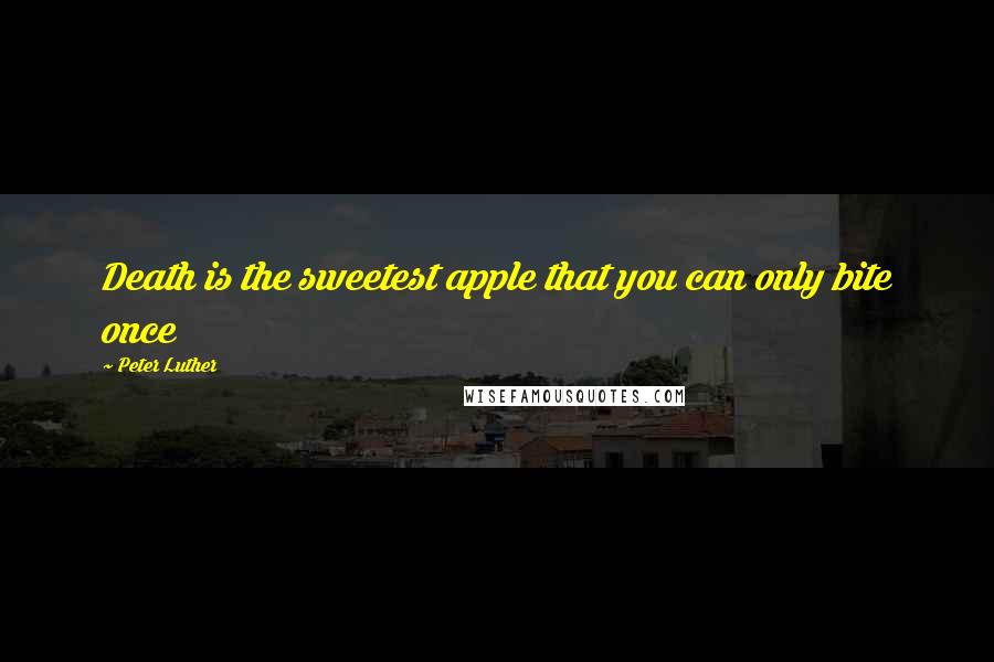 Peter Luther Quotes: Death is the sweetest apple that you can only bite once