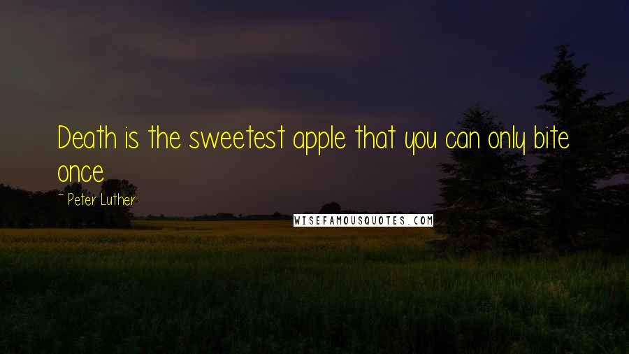 Peter Luther Quotes: Death is the sweetest apple that you can only bite once