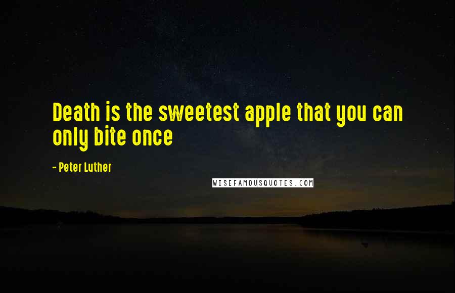 Peter Luther Quotes: Death is the sweetest apple that you can only bite once