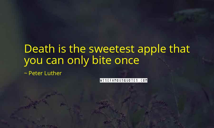 Peter Luther Quotes: Death is the sweetest apple that you can only bite once