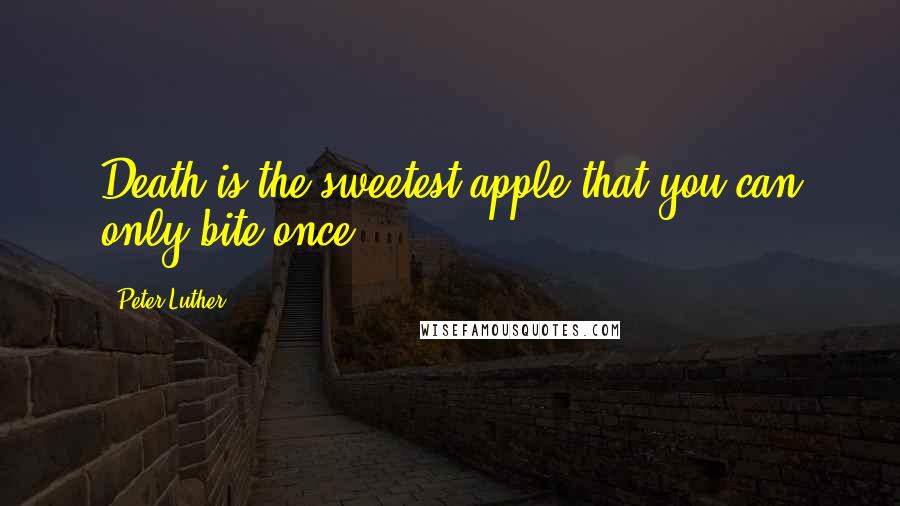 Peter Luther Quotes: Death is the sweetest apple that you can only bite once