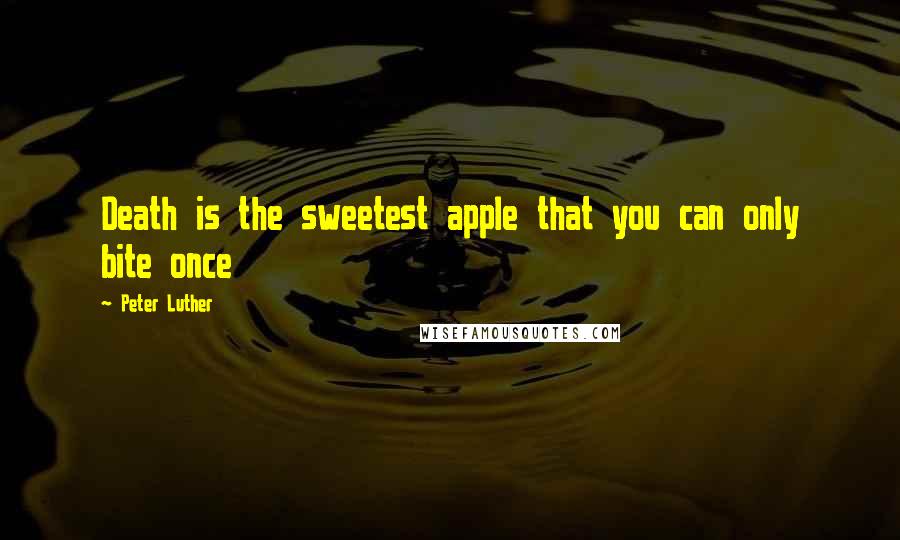 Peter Luther Quotes: Death is the sweetest apple that you can only bite once