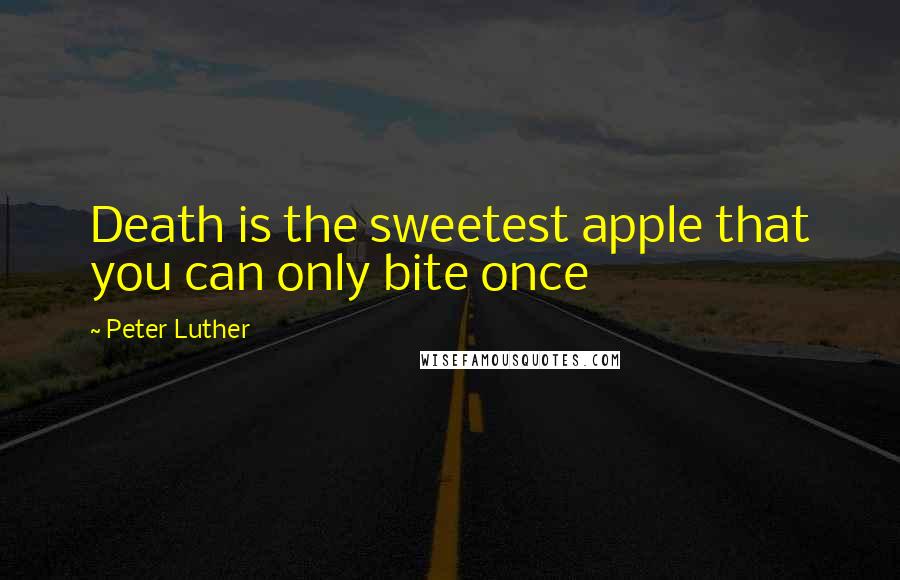 Peter Luther Quotes: Death is the sweetest apple that you can only bite once