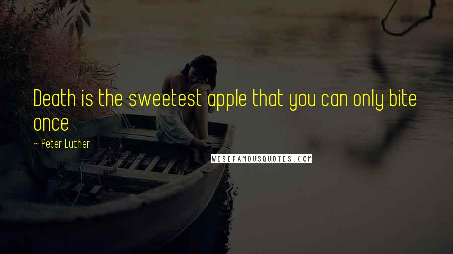 Peter Luther Quotes: Death is the sweetest apple that you can only bite once