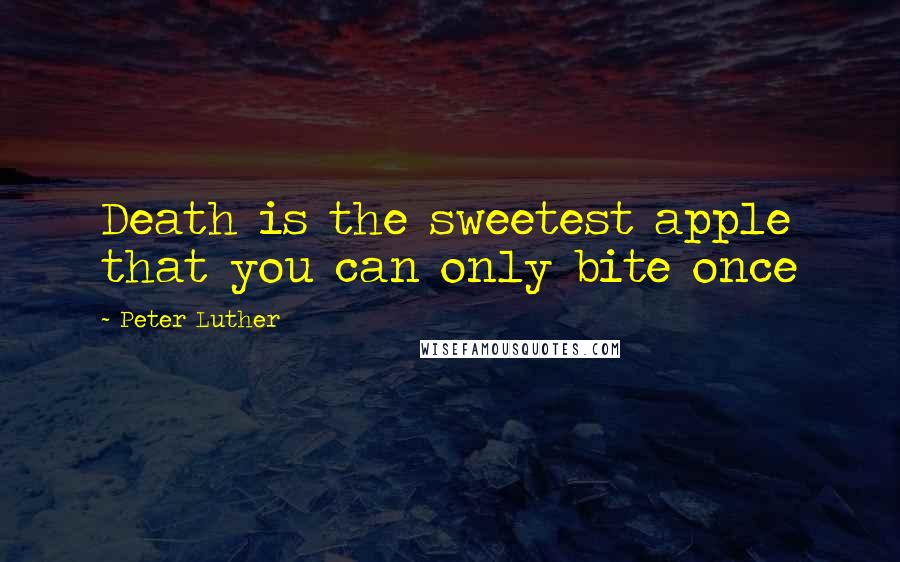 Peter Luther Quotes: Death is the sweetest apple that you can only bite once