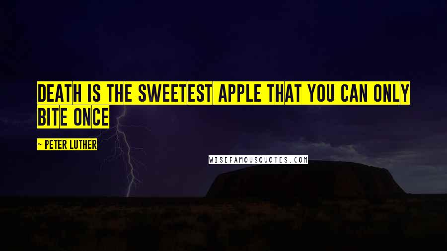 Peter Luther Quotes: Death is the sweetest apple that you can only bite once