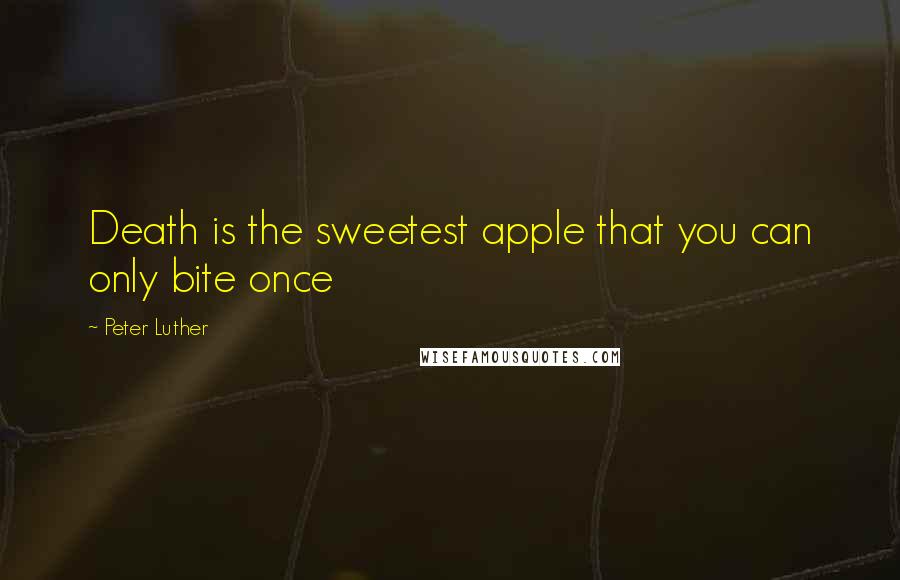 Peter Luther Quotes: Death is the sweetest apple that you can only bite once