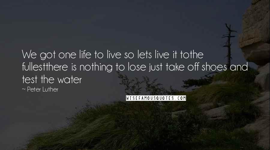 Peter Luther Quotes: We got one life to live so lets live it tothe fullestthere is nothing to lose just take off shoes and test the water