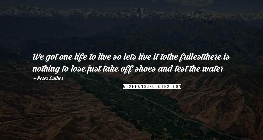 Peter Luther Quotes: We got one life to live so lets live it tothe fullestthere is nothing to lose just take off shoes and test the water