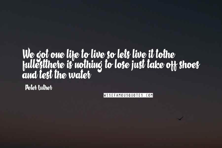 Peter Luther Quotes: We got one life to live so lets live it tothe fullestthere is nothing to lose just take off shoes and test the water