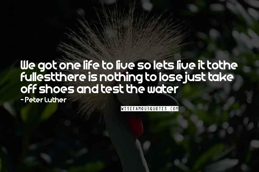 Peter Luther Quotes: We got one life to live so lets live it tothe fullestthere is nothing to lose just take off shoes and test the water