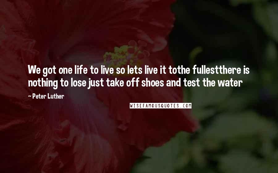 Peter Luther Quotes: We got one life to live so lets live it tothe fullestthere is nothing to lose just take off shoes and test the water