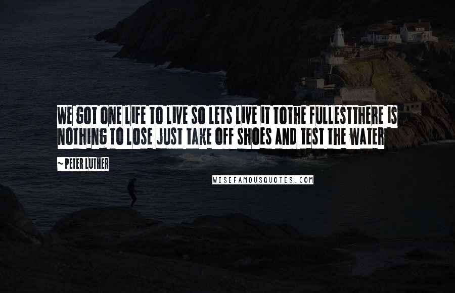 Peter Luther Quotes: We got one life to live so lets live it tothe fullestthere is nothing to lose just take off shoes and test the water