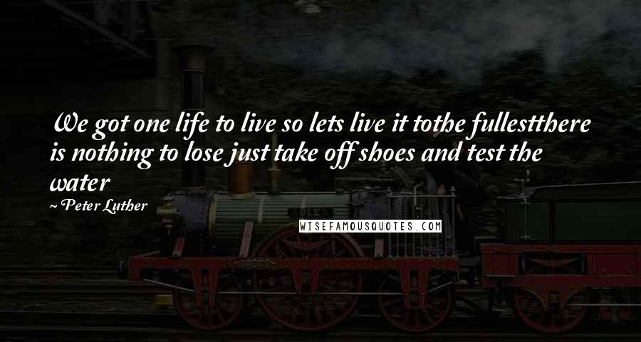 Peter Luther Quotes: We got one life to live so lets live it tothe fullestthere is nothing to lose just take off shoes and test the water