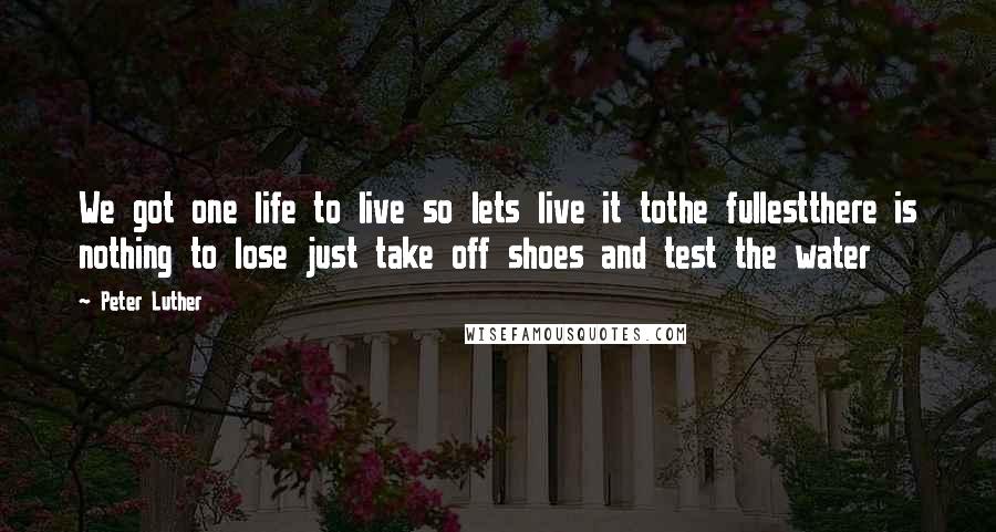 Peter Luther Quotes: We got one life to live so lets live it tothe fullestthere is nothing to lose just take off shoes and test the water