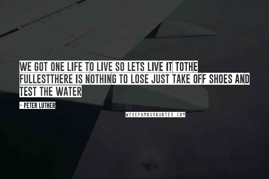 Peter Luther Quotes: We got one life to live so lets live it tothe fullestthere is nothing to lose just take off shoes and test the water