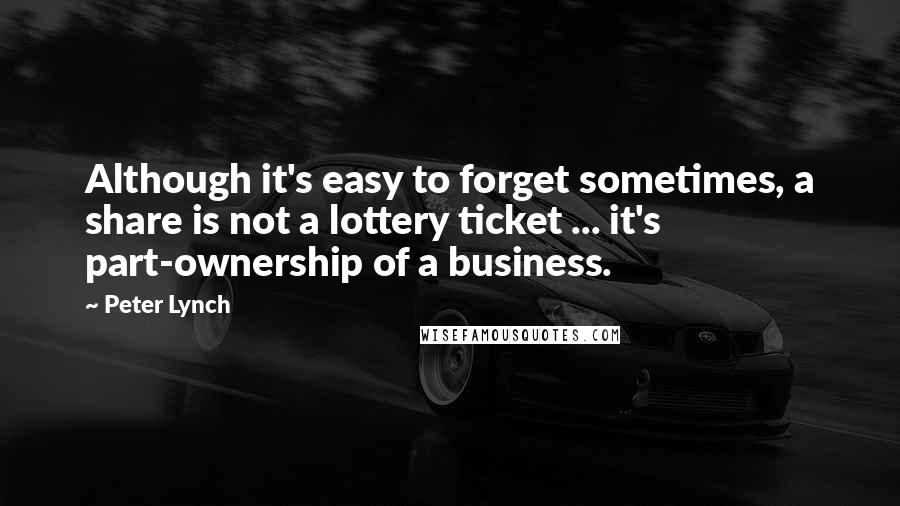 Peter Lynch Quotes: Although it's easy to forget sometimes, a share is not a lottery ticket ... it's part-ownership of a business.