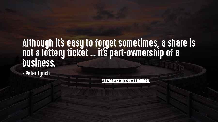 Peter Lynch Quotes: Although it's easy to forget sometimes, a share is not a lottery ticket ... it's part-ownership of a business.