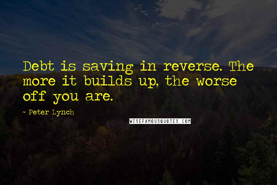 Peter Lynch Quotes: Debt is saving in reverse. The more it builds up, the worse off you are.