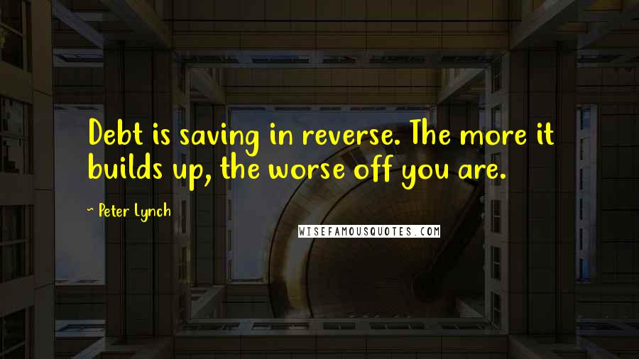 Peter Lynch Quotes: Debt is saving in reverse. The more it builds up, the worse off you are.