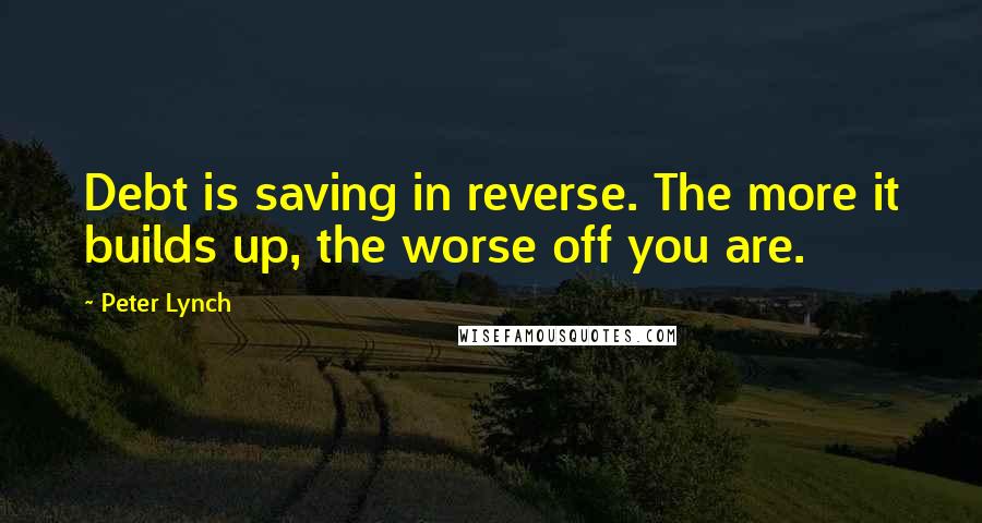 Peter Lynch Quotes: Debt is saving in reverse. The more it builds up, the worse off you are.