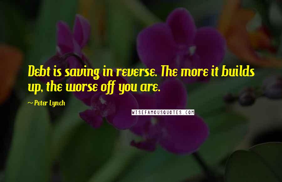 Peter Lynch Quotes: Debt is saving in reverse. The more it builds up, the worse off you are.