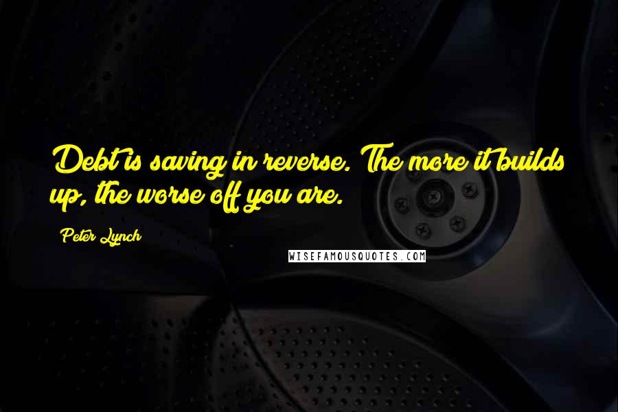 Peter Lynch Quotes: Debt is saving in reverse. The more it builds up, the worse off you are.