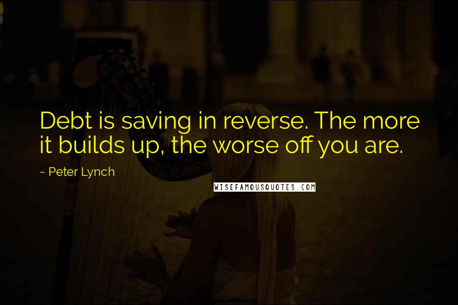 Peter Lynch Quotes: Debt is saving in reverse. The more it builds up, the worse off you are.