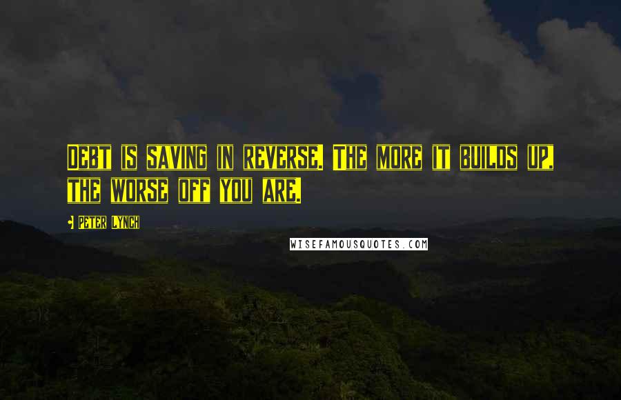 Peter Lynch Quotes: Debt is saving in reverse. The more it builds up, the worse off you are.