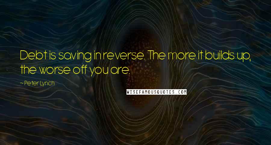 Peter Lynch Quotes: Debt is saving in reverse. The more it builds up, the worse off you are.