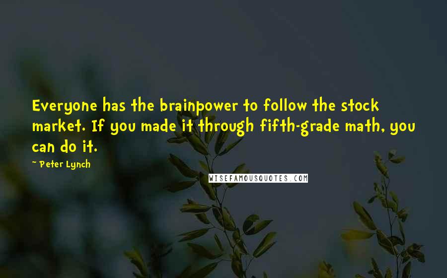 Peter Lynch Quotes: Everyone has the brainpower to follow the stock market. If you made it through fifth-grade math, you can do it.