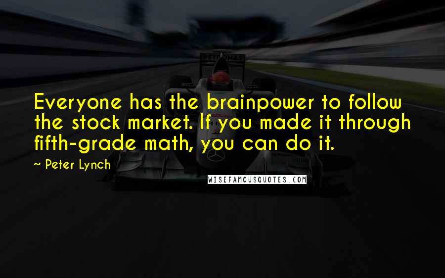 Peter Lynch Quotes: Everyone has the brainpower to follow the stock market. If you made it through fifth-grade math, you can do it.