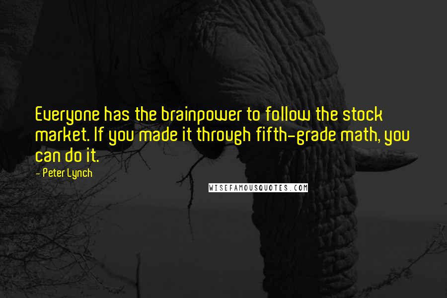 Peter Lynch Quotes: Everyone has the brainpower to follow the stock market. If you made it through fifth-grade math, you can do it.