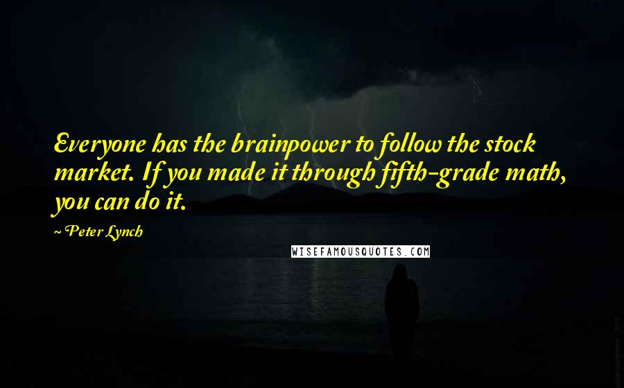 Peter Lynch Quotes: Everyone has the brainpower to follow the stock market. If you made it through fifth-grade math, you can do it.