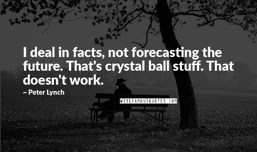 Peter Lynch Quotes: I deal in facts, not forecasting the future. That's crystal ball stuff. That doesn't work.