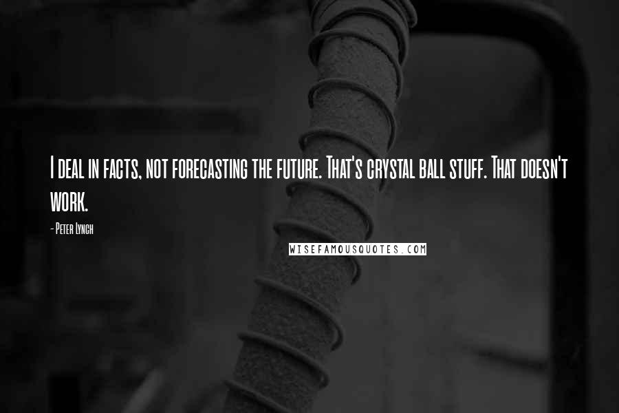 Peter Lynch Quotes: I deal in facts, not forecasting the future. That's crystal ball stuff. That doesn't work.