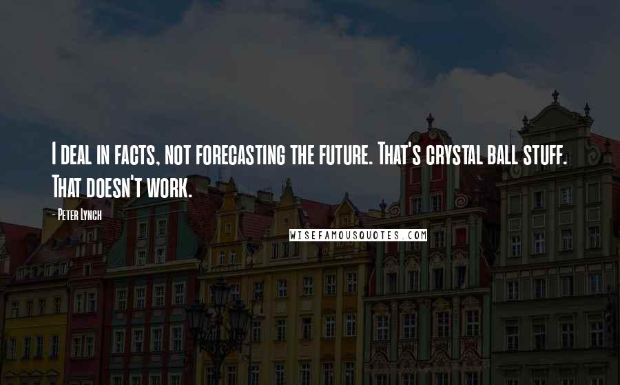 Peter Lynch Quotes: I deal in facts, not forecasting the future. That's crystal ball stuff. That doesn't work.